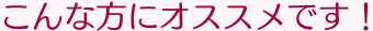 こんな方にオススメです!